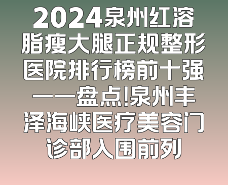2024泉州红溶脂瘦大腿正规整形医院排行榜前十强一一盘点！泉州丰泽海峡医疗美容门诊部入围前列