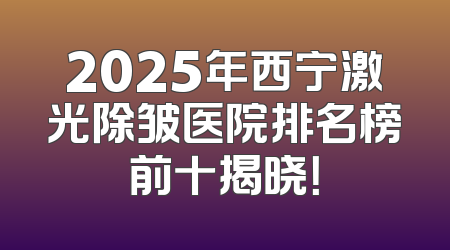 2025年西宁激光除皱医院排名榜前十揭晓！