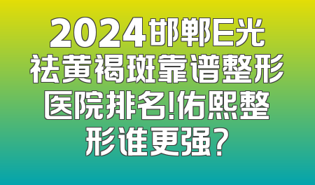 2024邯郸E光祛黄褐斑靠谱整形医院排名！佑熙整形谁更强？