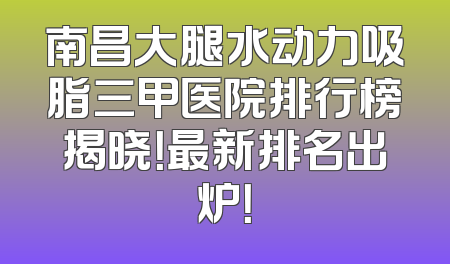 南昌大腿水动力吸脂三甲医院排行榜揭晓！最新排名出炉！