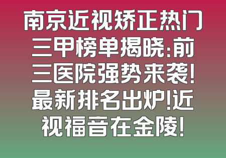 南京近视矫正热门三甲榜单揭晓：前三医院强势来袭！最新排名出炉！近视福音在金陵！
