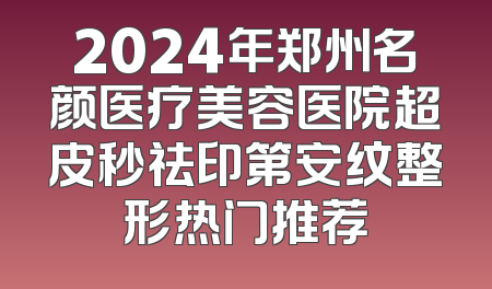 2024年郑州名颜医疗美容医院超皮秒祛印第安纹整形热门推荐