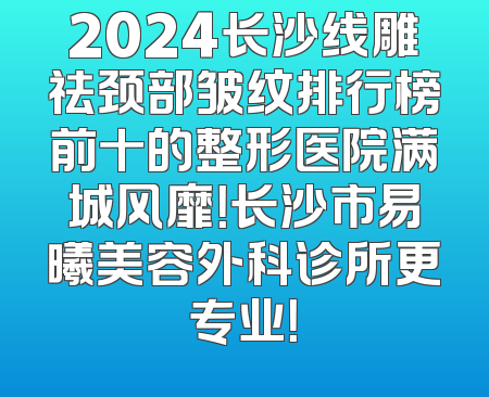 2024长沙线雕祛颈部皱纹排行榜前十的整形医院满城风靡！长沙市易曦美容外科诊所更专业！