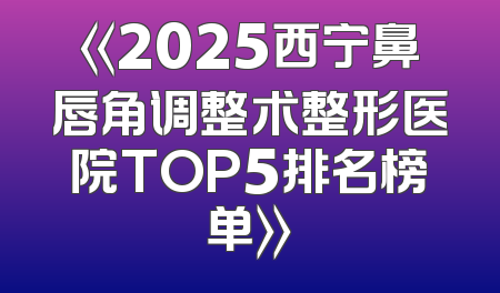 《2025西宁鼻唇角调整术整形医院TOP5排名榜单》