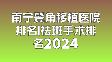 南宁鬓角移植医院排名丨祛斑手术排名2024