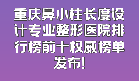 重庆鼻小柱长度设计专业整形医院排行榜前十权威榜单发布！