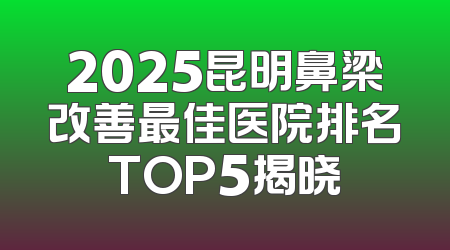 2025昆明鼻梁改善最佳医院排名TOP5揭晓