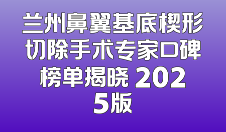 兰州鼻翼基底楔形切除手术专家口碑榜单揭晓 2025版