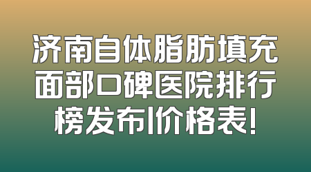 济南自体脂肪填充面部口碑医院排行榜发布丨价格表!
