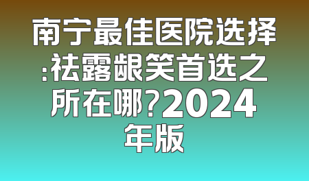 南宁最佳医院选择：祛露龈笑首选之所在哪？2024年版