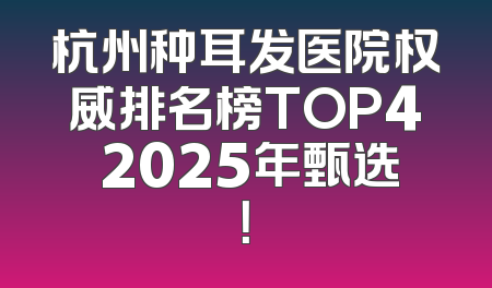 杭州种耳发医院权威排名榜TOP4 2025年甄选！