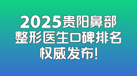 2025贵阳鼻部整形医生口碑排名权威发布！