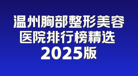 温州胸部整形美容医院排行榜精选 2025版