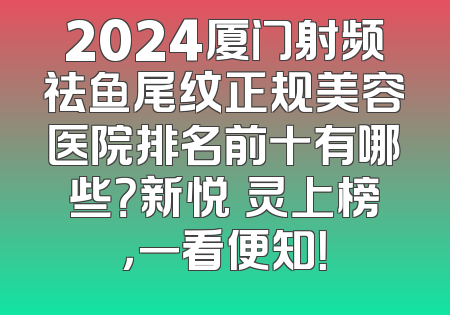 2024厦门射频祛鱼尾纹正规美容医院排名前十有哪些？新悦妡灵上榜，一看便知！