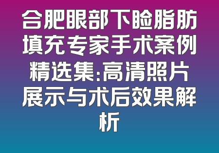 合肥眼部下睑脂肪填充专家手术案例精选集：高清照片展示与术后效果解析