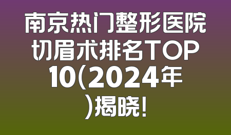 南京热门整形医院切眉术排名TOP10（2024年）揭晓！