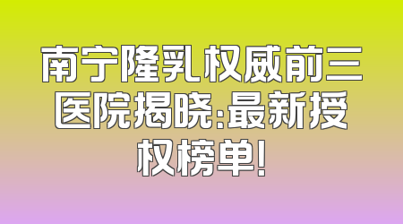 南宁隆乳权威前三医院揭晓：最新授权榜单！