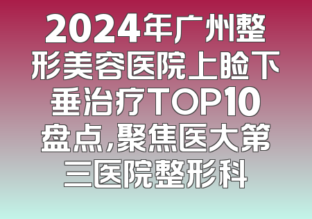 2024年广州整形美容医院上睑下垂治疗TOP10盘点，聚焦医大第三医院整形科
