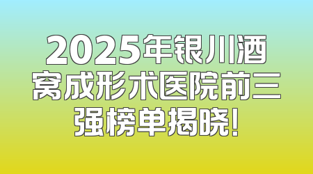 2025年银川酒窝成形术医院前三强榜单揭晓！