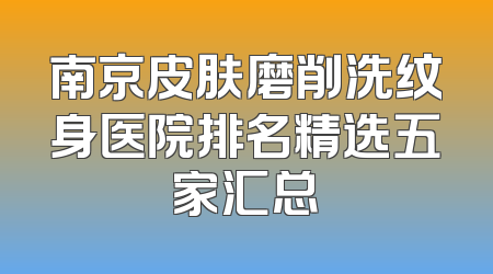 南京皮肤磨削洗纹身医院排名精选五家汇总