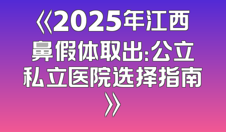 《2025年江西鼻假体取出：公立私立医院选择指南》