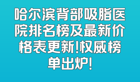 哈尔滨背部吸脂医院排名榜及最新价格表更新！权威榜单出炉！