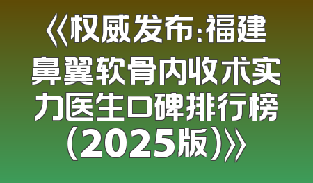 《权威发布：福建鼻翼软骨内收术实力医生口碑排行榜（2025版）》