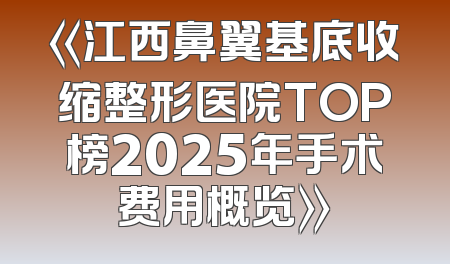 《江西鼻翼基底收缩整形医院TOP榜2025年手术费用概览》