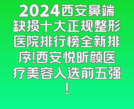 2024西安鼻端缺损十大正规整形医院排行榜全新排序！西安悦昕颜医疗美容入选前五强！