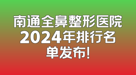 南通全鼻整形医院2024年排行名单发布！