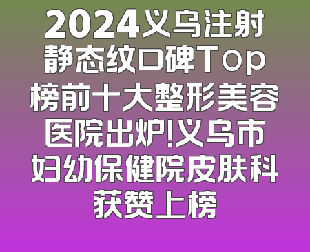 2024义乌注射静态纹口碑Top榜前十大整形美容医院出炉！义乌市妇幼保健院皮肤科获赞上榜
