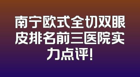 南宁欧式全切双眼皮排名前三医院实力点评!