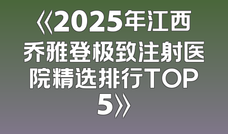 《2025年江西乔雅登极致注射医院精选排行TOP5》