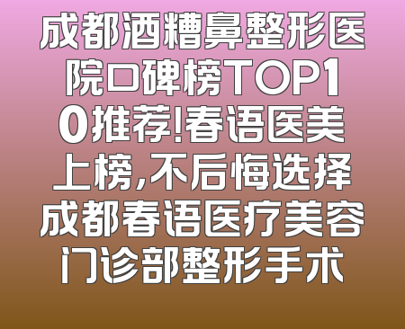 成都酒糟鼻整形医院口碑榜TOP10推荐！春语医美上榜，不后悔选择成都春语医疗美容门诊部整形手术