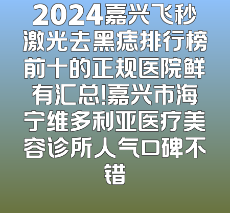 2024嘉兴飞秒激光去黑痣排行榜前十的正规医院鲜有汇总！嘉兴市海宁维多利亚医疗美容诊所人气口碑不错