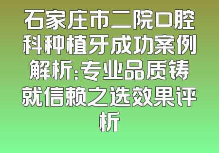 石家庄市二院口腔科种植牙成功案例解析：专业品质铸就信赖之选效果评析