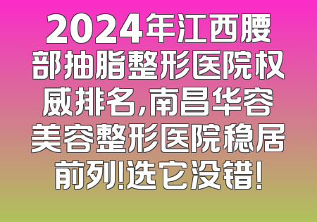 2024年江西腰部抽脂整形医院权威排名，南昌华容美容整形医院稳居前列！选它没错！