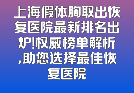 上海假体胸取出恢复医院最新排名出炉！权威榜单解析，助您选择最佳恢复医院