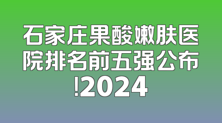 石家庄果酸嫩肤医院排名前五强公布！2024