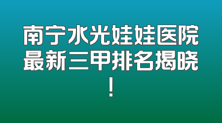 南宁水光娃娃医院最新三甲排名揭晓！
