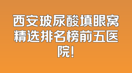 西安玻尿酸填眼窝精选排名榜前五医院!