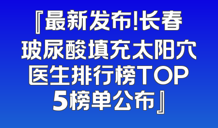 『最新发布！长春玻尿酸填充太阳穴医生排行榜TOP5榜单公布』