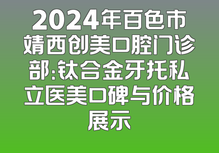 2024年百色市靖西创美口腔门诊部：钛合金牙托私立医美口碑与价格展示