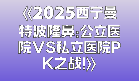 《2025西宁曼特波隆鼻：公立医院VS私立医院PK之战！》
