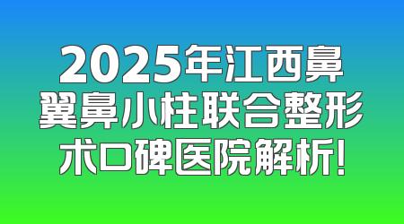 2025年江西鼻翼鼻小柱联合整形术口碑医院解析！