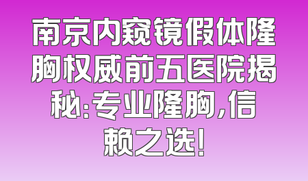 南京内窥镜假体隆胸权威前五医院揭秘：专业隆胸，信赖之选！