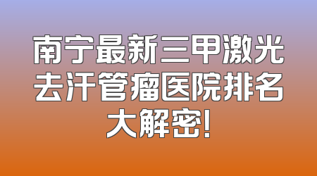 南宁最新三甲激光去汗管瘤医院排名大解密！