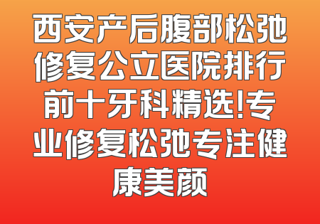 西安产后腹部松弛修复公立医院排行前十牙科精选！专业修复松弛专注健康美颜