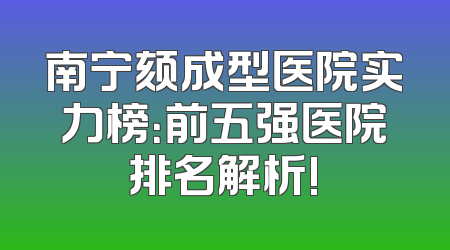 南宁颏成型医院实力榜：前五强医院排名解析!