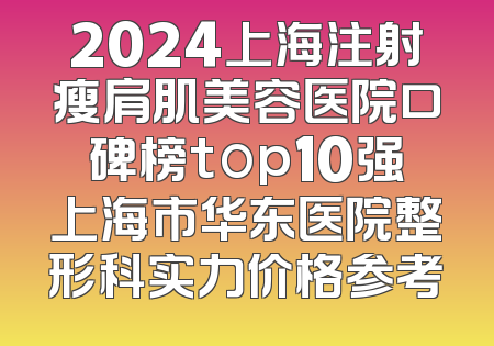 2024上海注射瘦肩肌美容医院口碑榜top10强上海市华东医院整形科实力价格参考